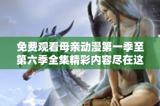 免費(fèi)觀看母親動漫第一季至第六季全集精彩內(nèi)容盡在這里