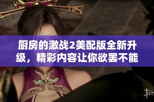 廚房的激戰(zhàn)2美配版全新升級，精彩內(nèi)容讓你欲罷不能的料理對決體驗