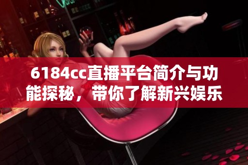 6184cc直播平臺簡介與功能探秘，帶你了解新興娛樂平臺