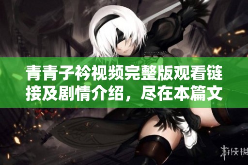 青青子衿視頻完整版觀看鏈接及劇情介紹，盡在本篇文章中全面揭曉