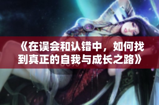 《在誤會和認錯中，如何找到真正的自我與成長之路》