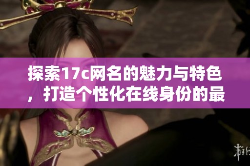 探索17c網(wǎng)名的魅力與特色，打造個性化在線身份的最佳選擇