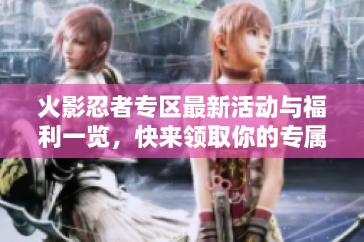火影忍者專區(qū)最新活動(dòng)與福利一覽，快來領(lǐng)取你的專屬獎(jiǎng)勵(lì)吧