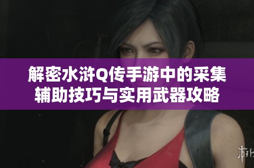 解密水滸Q傳手游中的采集輔助技巧與實用武器攻略