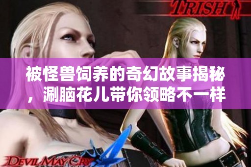 被怪獸飼養(yǎng)的奇幻故事揭秘，涮腦花兒帶你領(lǐng)略不一樣的社會(huì)現(xiàn)象
