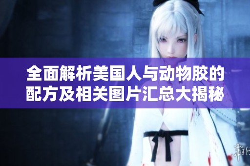 全面解析美國(guó)人與動(dòng)物膠的配方及相關(guān)圖片匯總大揭秘