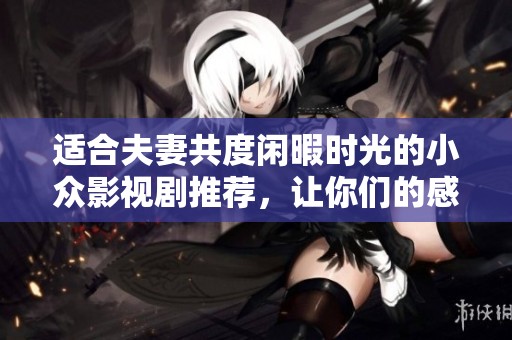 適合夫妻共度閑暇時光的小眾影視劇推薦，讓你們的感情更加升溫