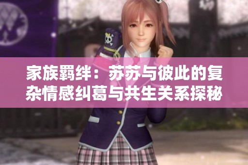 家族羈絆：蘇蘇與彼此的復(fù)雜情感糾葛與共生關(guān)系探秘