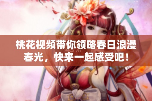 桃花視頻帶你領(lǐng)略春日浪漫春光，快來(lái)一起感受吧！