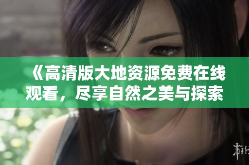 《高清版大地資源免費在線觀看，盡享自然之美與探索之旅》