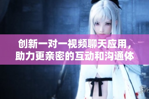 創(chuàng)新一對一視頻聊天應用，助力更親密的互動和溝通體驗