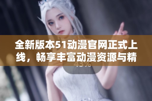 全新版本51動(dòng)漫官網(wǎng)正式上線，暢享豐富動(dòng)漫資源與精彩內(nèi)容