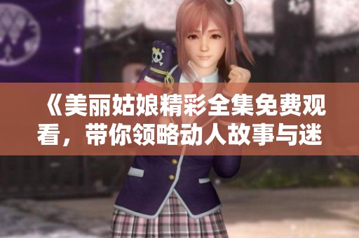 《美麗姑娘精彩全集免費(fèi)觀看，帶你領(lǐng)略動(dòng)人故事與迷人風(fēng)情》