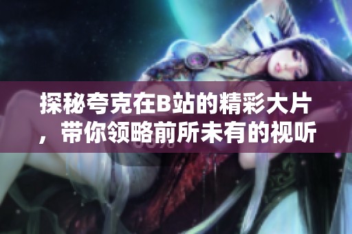 探秘夸克在B站的精彩大片，帶你領(lǐng)略前所未有的視聽盛宴