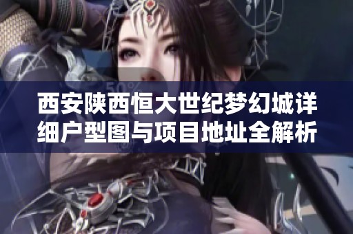 西安陜西恒大世紀(jì)夢(mèng)幻城詳細(xì)戶型圖與項(xiàng)目地址全解析 西安陜西恒大世紀(jì)夢(mèng)幻城詳細(xì)戶型圖與項(xiàng)目地址全解析