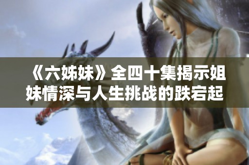 《六姊妹》全四十集揭示姐妹情深與人生挑戰(zhàn)的跌宕起伏故事