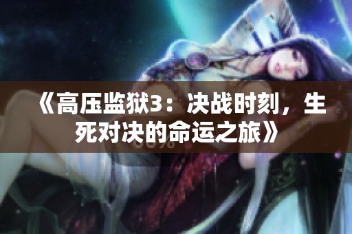 《高壓監(jiān)獄3：決戰(zhàn)時(shí)刻，生死對(duì)決的命運(yùn)之旅》