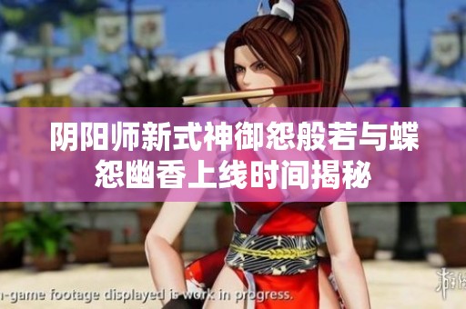 陰陽師新式神御怨般若與蝶怨幽香上線時間揭秘