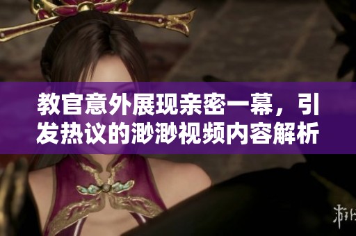 教官意外展現(xiàn)親密一幕，引發(fā)熱議的渺渺視頻內(nèi)容解析與討論