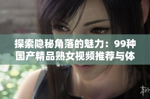 探索隱秘角落的魅力：99種國產(chǎn)精品熟女視頻推薦與體驗分享