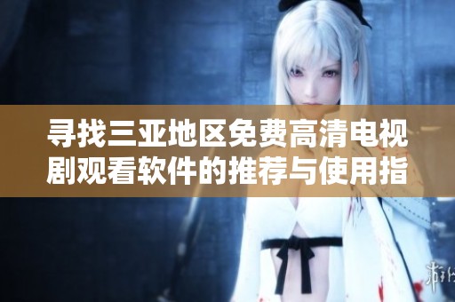尋找三亞地區(qū)免費(fèi)高清電視劇觀看軟件的推薦與使用指南