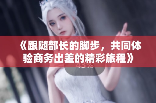 《跟隨部長(zhǎng)的腳步，共同體驗(yàn)商務(wù)出差的精彩旅程》