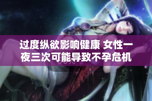 過度縱欲影響健康 女性一夜三次可能導(dǎo)致不孕危機(jī)