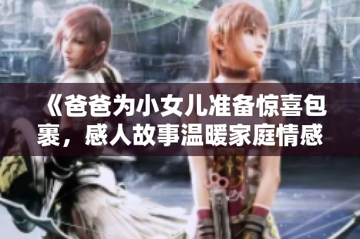 《爸爸為小女兒準備驚喜包裹，感人故事溫暖家庭情感》
