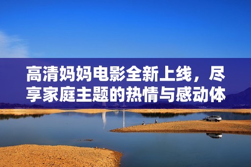 高清媽媽電影全新上線，盡享家庭主題的熱情與感動體驗