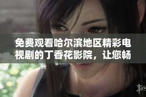 免費觀看哈爾濱地區(qū)精彩電視劇的丁香花影院，讓您暢享無限影視樂趣