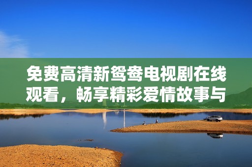 免費高清新鴛鴦電視劇在線觀看，暢享精彩愛情故事與情感糾葛