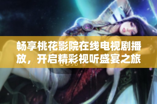 暢享桃花影院在線電視劇播放，開啟精彩視聽盛宴之旅