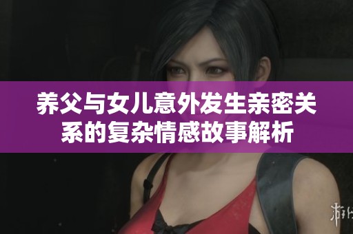 養(yǎng)父與女兒意外發(fā)生親密關(guān)系的復(fù)雜情感故事解析