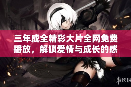 三年成全精彩大片全網(wǎng)免費(fèi)播放，解鎖愛情與成長的感人故事