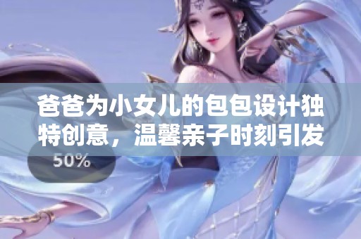爸爸為小女兒的包包設(shè)計(jì)獨(dú)特創(chuàng)意，溫馨親子時(shí)刻引發(fā)網(wǎng)友熱議