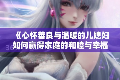 《心懷善良與溫暖的兒媳婦如何贏得家庭的和睦與幸?！? title=