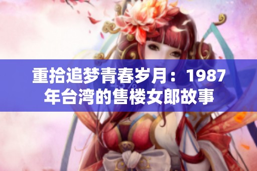 重拾追夢青春歲月：1987年臺(tái)灣的售樓女郎故事