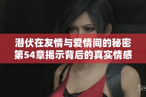 潛伏在友情與愛情間的秘密第54章揭示背后的真實(shí)情感