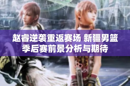 趙睿逆襲重返賽場 新疆男籃季后賽前景分析與期待