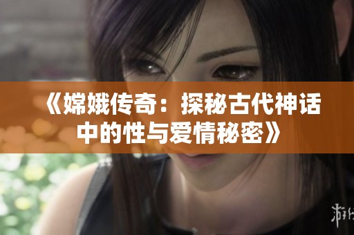 《嫦娥傳奇：探秘古代神話中的性與愛情秘密》