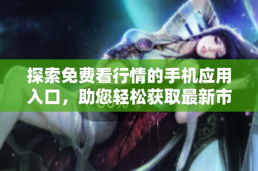 探索免費(fèi)看行情的手機(jī)應(yīng)用入口，助您輕松獲取最新市場(chǎng)動(dòng)態(tài)