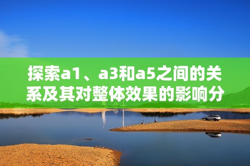 探索a1、a3和a5之間的關系及其對整體效果的影響分析