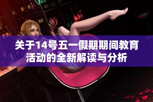 關(guān)于14號(hào)五一假期期間教育活動(dòng)的全新解讀與分析
