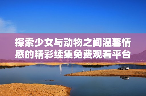 探索少女與動(dòng)物之間溫馨情感的精彩續(xù)集免費(fèi)觀看平臺(tái)推薦