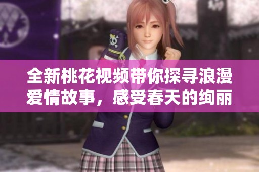 全新桃花視頻帶你探尋浪漫愛情故事，感受春天的絢麗與溫暖