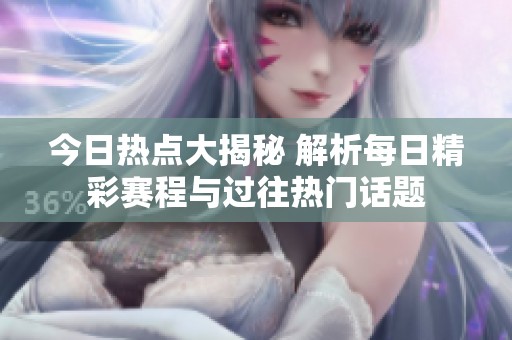 今日熱點(diǎn)大揭秘 解析每日精彩賽程與過(guò)往熱門話題
