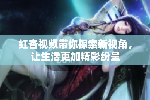 紅杏視頻帶你探索新視角,讓生活更加精彩紛呈 紅杏視頻帶你探索新視角,讓生活更加精彩紛呈