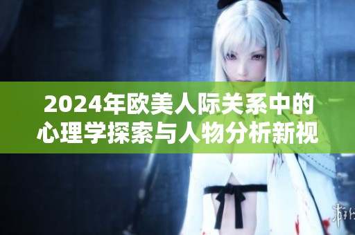 2024年歐美人際關(guān)系中的心理學(xué)探索與人物分析新視角
