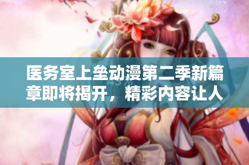 醫(yī)務(wù)室上壘動(dòng)漫第二季新篇章即將揭開,精彩內(nèi)容讓人期待不已 醫(yī)務(wù)室上壘動(dòng)漫第二季新篇章即將揭開,精彩內(nèi)容讓人期待不已