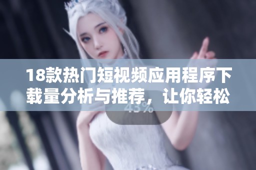18款熱門短視頻應(yīng)用程序下載量分析與推薦，讓你輕松享受精彩內(nèi)容